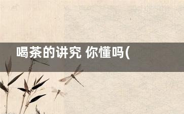 喝茶的讲究 你懂吗(喝茶讲究的是)